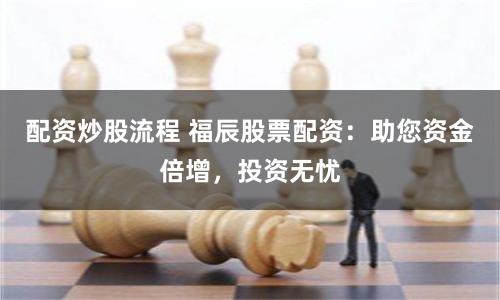 配资炒股流程 福辰股票配资：助您资金倍增，投资无忧