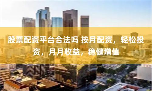 股票配资平台合法吗 按月配资，轻松投资，月月收益，稳健增值