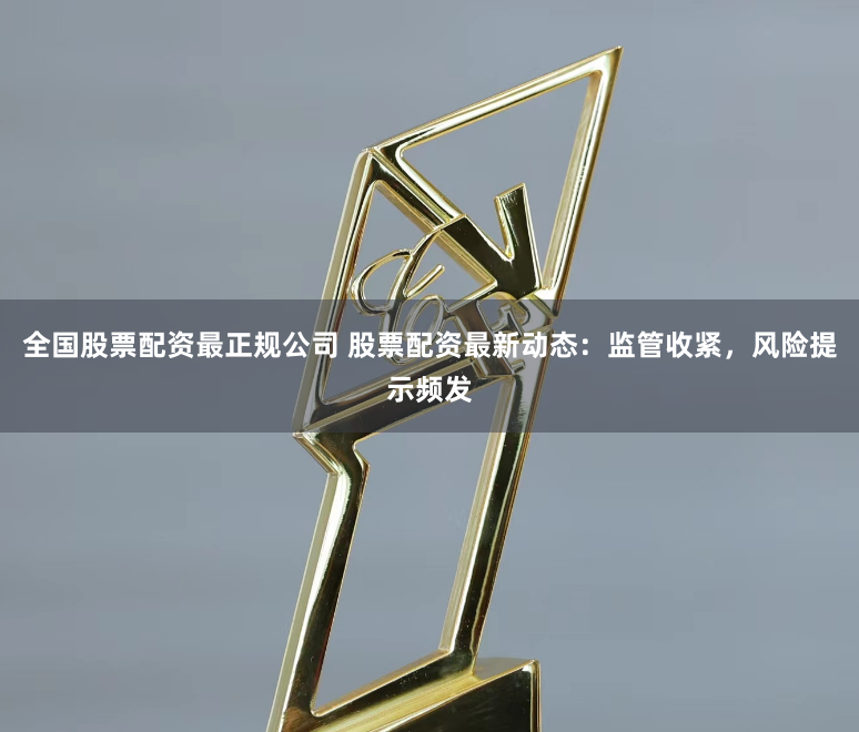 全国股票配资最正规公司 股票配资最新动态：监管收紧，风险提示频发
