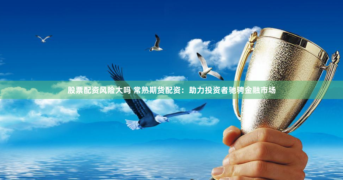 股票配资风险大吗 常熟期货配资：助力投资者驰骋金融市场