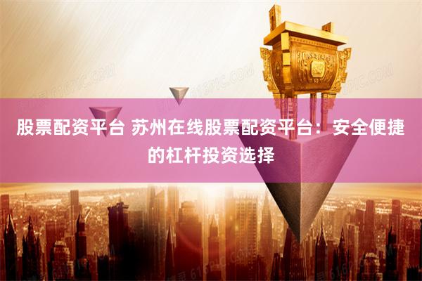 股票配资平台 苏州在线股票配资平台：安全便捷的杠杆投资选择