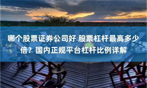 哪个股票证券公司好 股票杠杆最高多少倍？国内正规平台杠杆比例详解