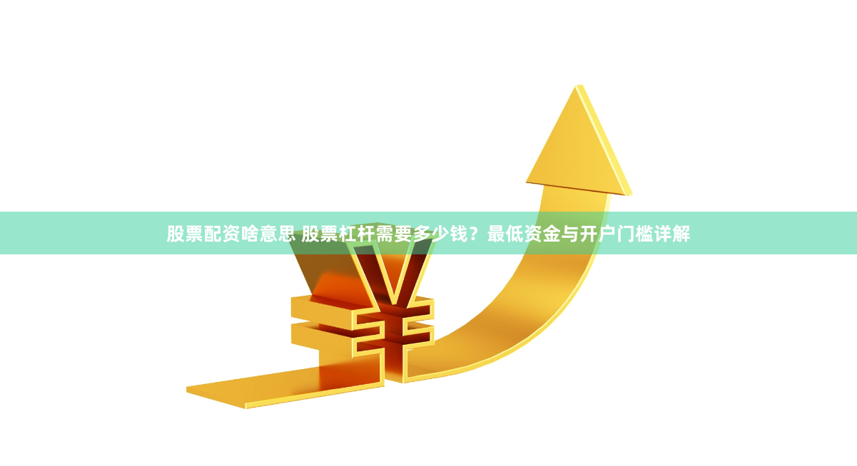 股票配资啥意思 股票杠杆需要多少钱？最低资金与开户门槛详解