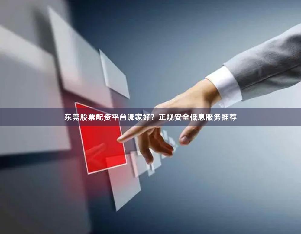 东莞股票配资平台哪家好？正规安全低息服务推荐