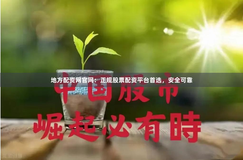 地方配资网官网：正规股票配资平台首选，安全可靠