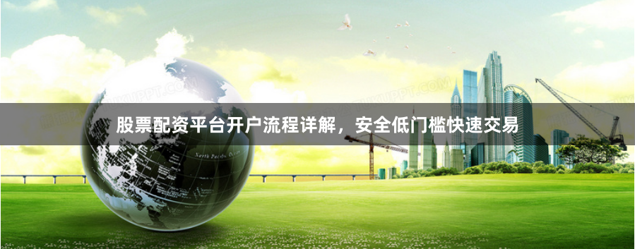 股票配资平台开户流程详解，安全低门槛快速交易