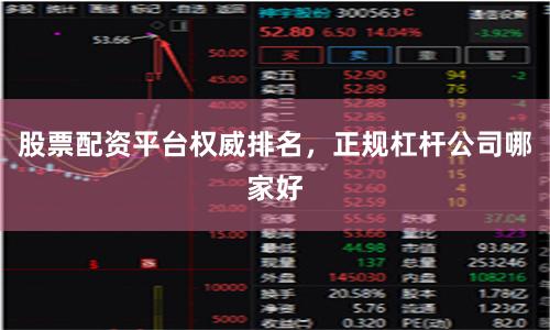 股票配资平台权威排名，正规杠杆公司哪家好