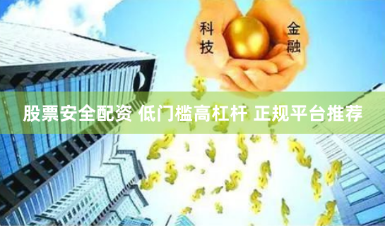 股票安全配资 低门槛高杠杆 正规平台推荐