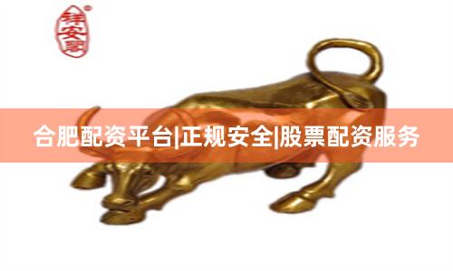 合肥配资平台|正规安全|股票配资服务