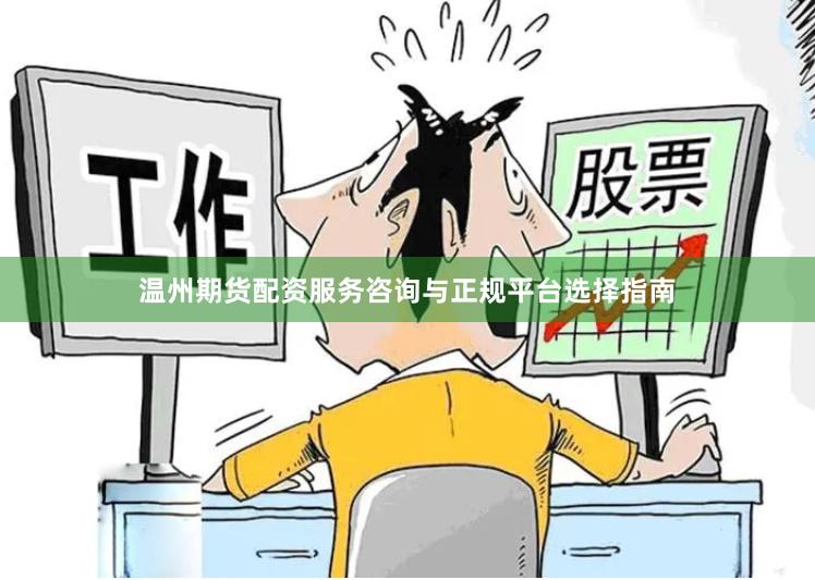 温州期货配资服务咨询与正规平台选择指南