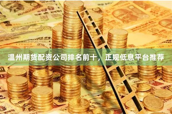 温州期货配资公司排名前十，正规低息平台推荐