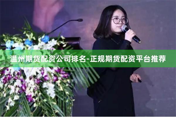 温州期货配资公司排名-正规期货配资平台推荐