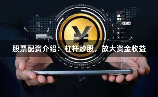 股票配资介绍：杠杆炒股，放大资金收益