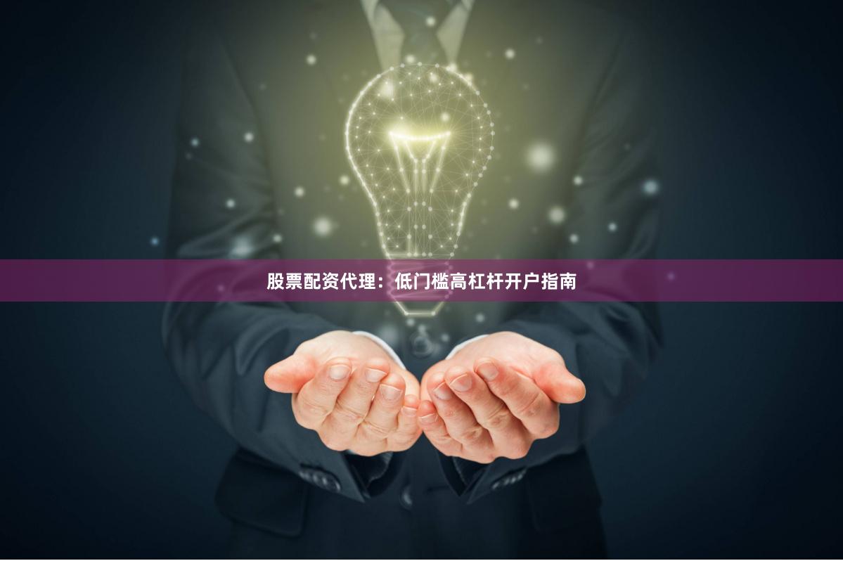 股票配资代理：低门槛高杠杆开户指南