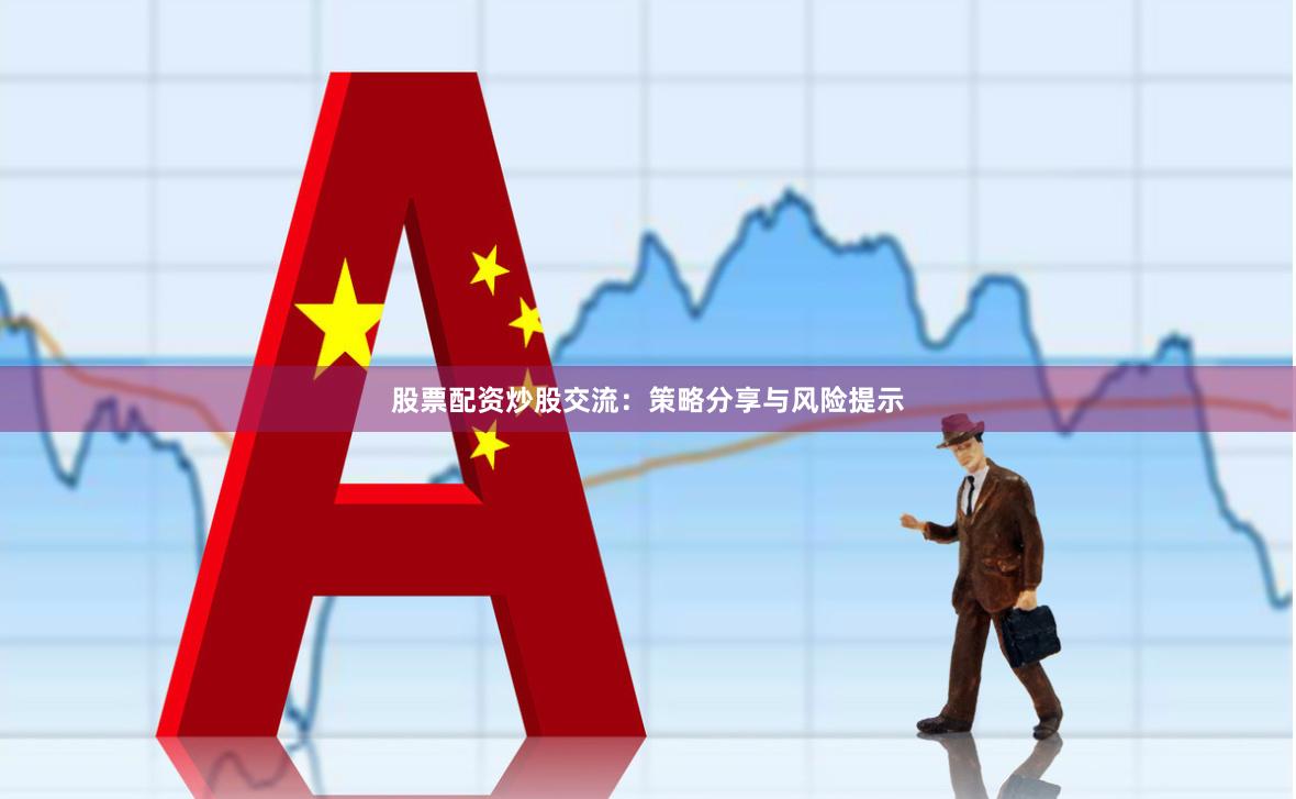 股票配资炒股交流：策略分享与风险提示