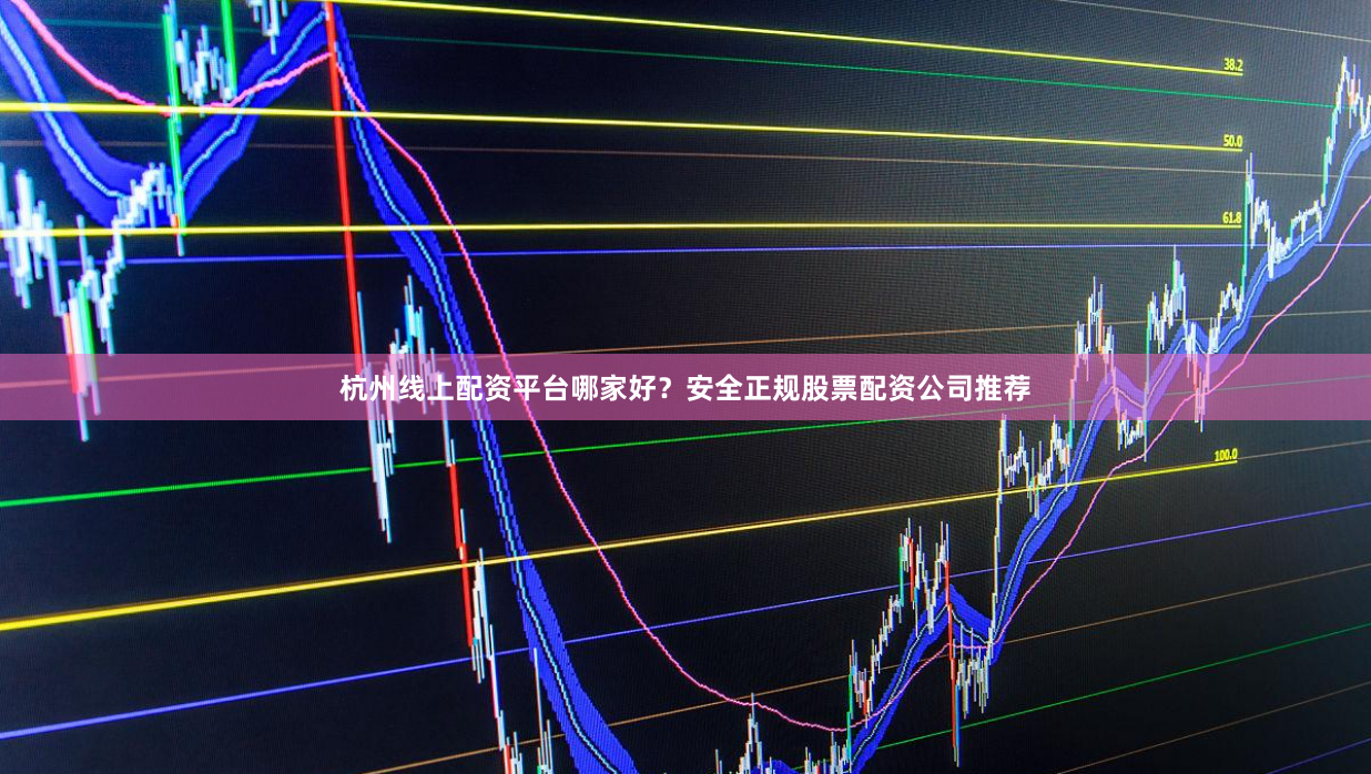 杭州线上配资平台哪家好？安全正规股票配资公司推荐