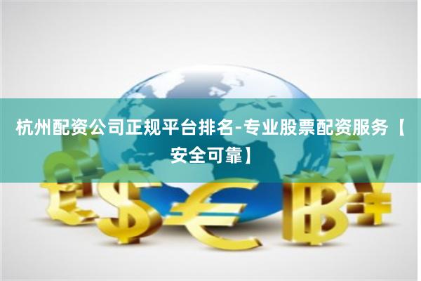 杭州配资公司正规平台排名-专业股票配资服务【安全可靠】