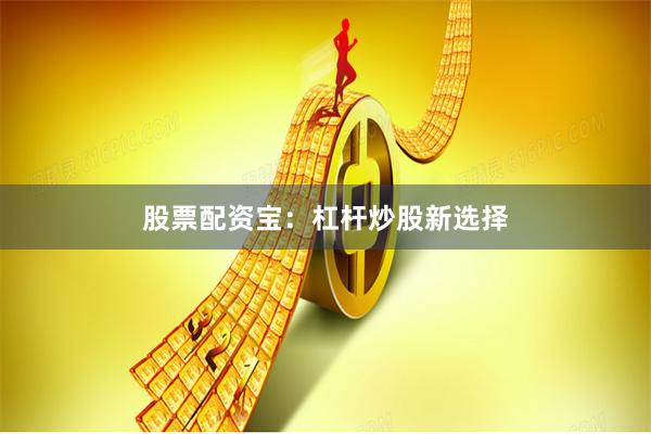 股票配资宝：杠杆炒股新选择