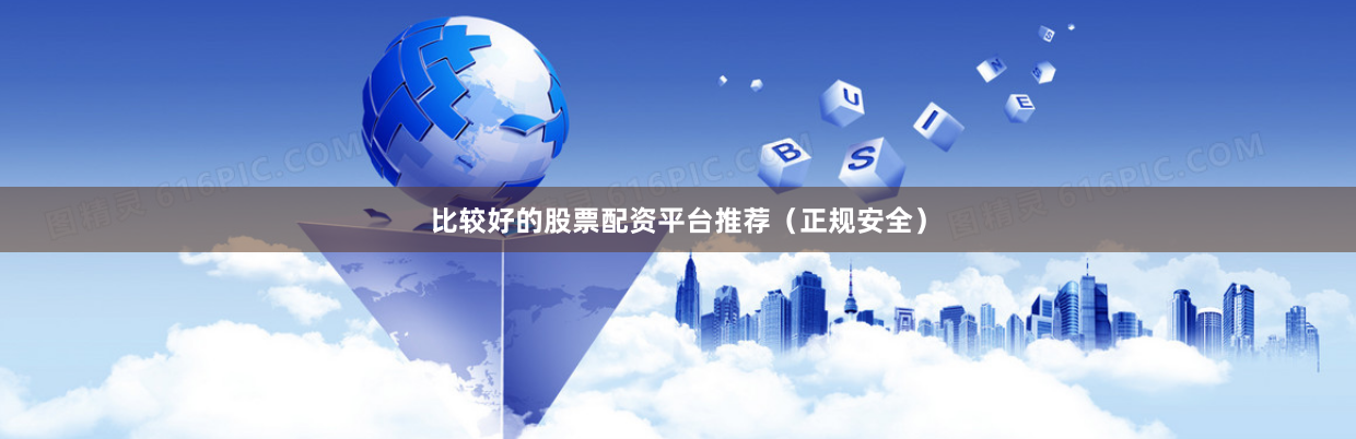 比较好的股票配资平台推荐（正规安全）