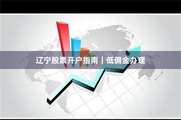 辽宁股票开户指南｜低佣金办理