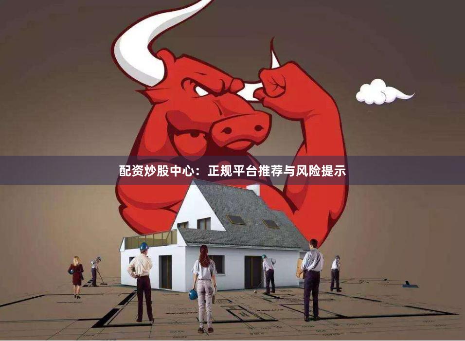 配资炒股中心：正规平台推荐与风险提示