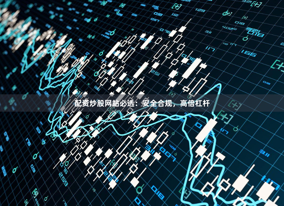 配资炒股网站必选：安全合规，高倍杠杆