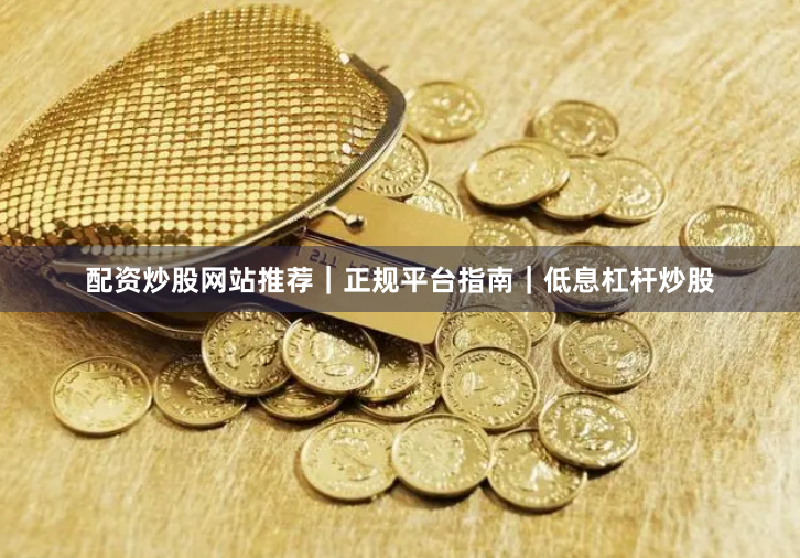 配资炒股网站推荐｜正规平台指南｜低息杠杆炒股