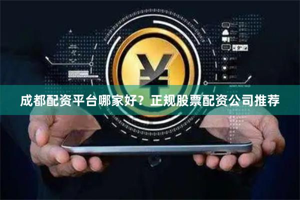 成都配资平台哪家好？正规股票配资公司推荐