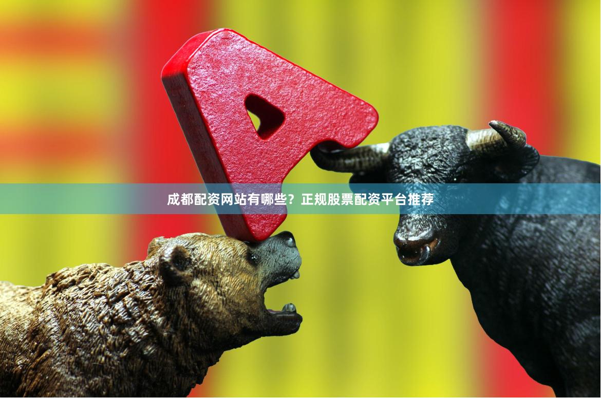 成都配资网站有哪些？正规股票配资平台推荐