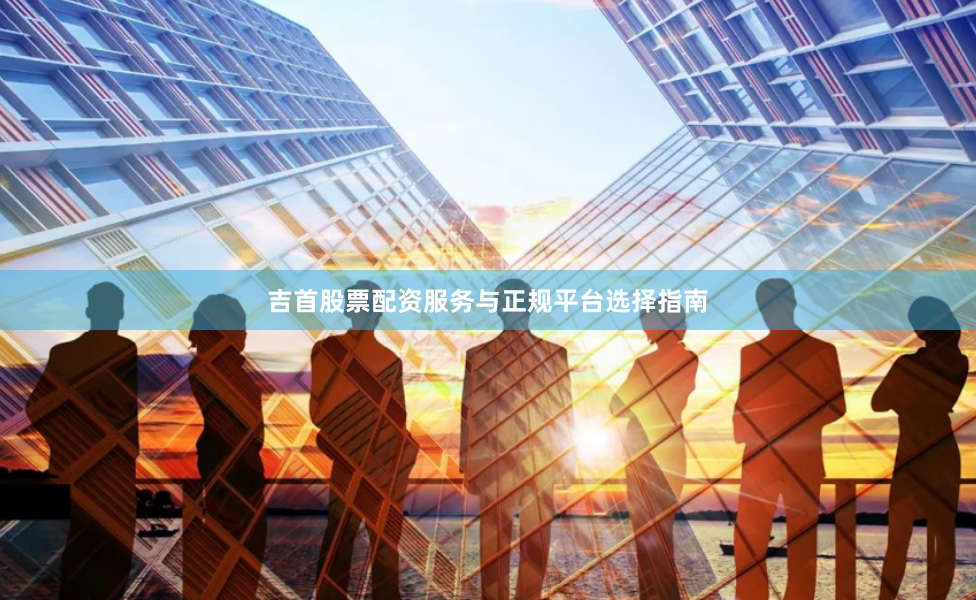 吉首股票配资服务与正规平台选择指南