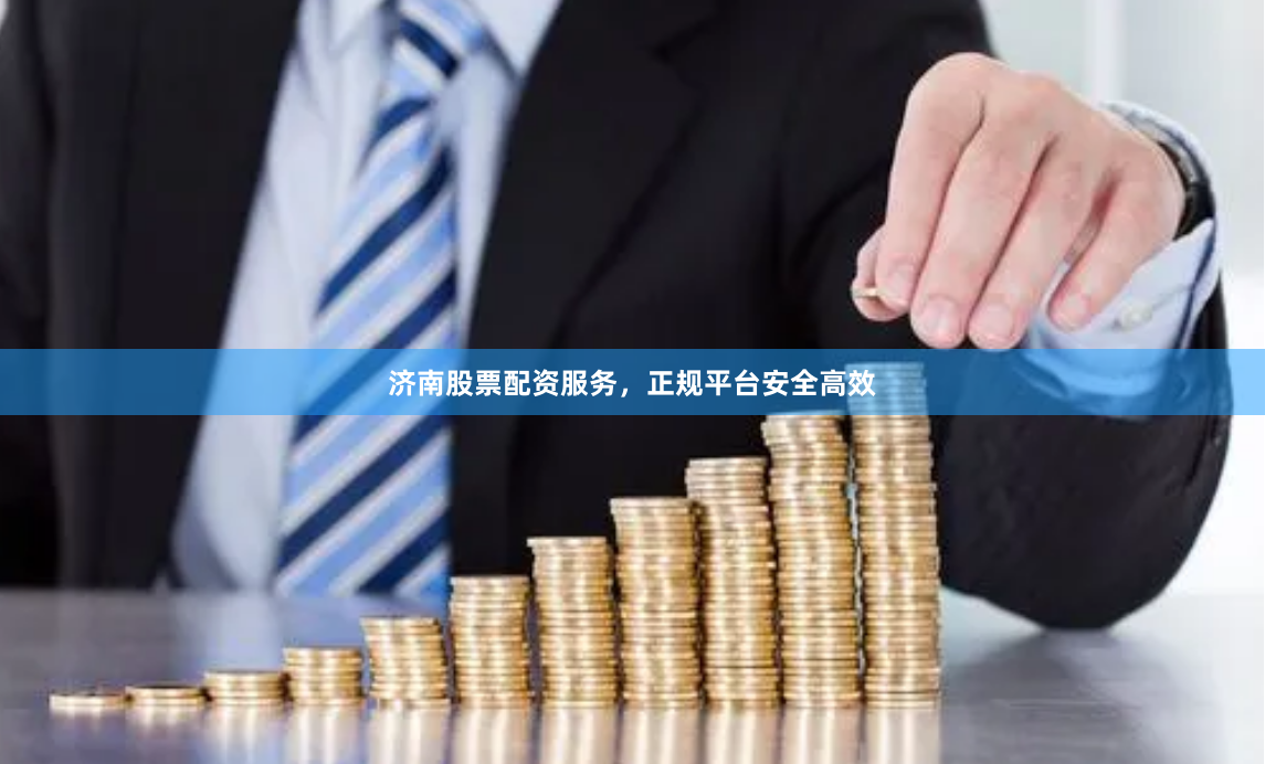 济南股票配资服务，正规平台安全高效