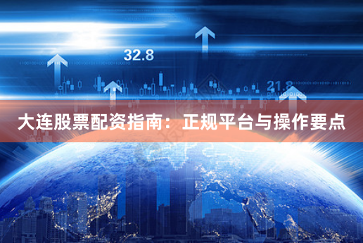 大连股票配资指南：正规平台与操作要点