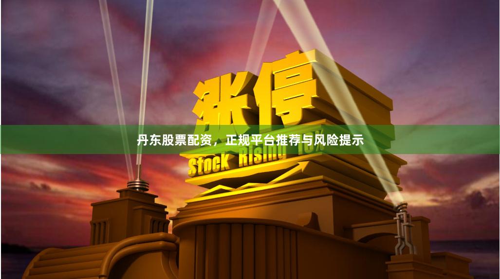 丹东股票配资，正规平台推荐与风险提示