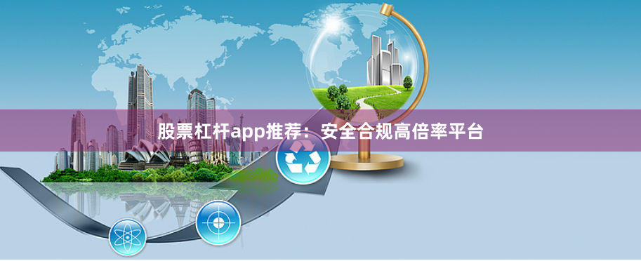 股票杠杆app推荐：安全合规高倍率平台