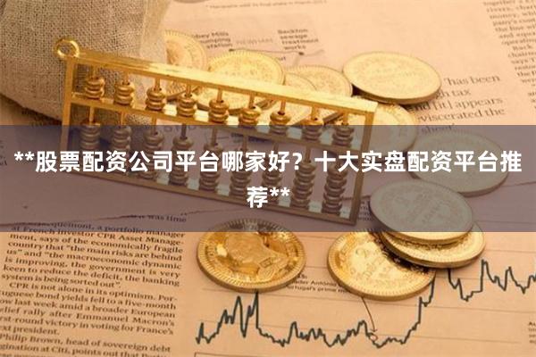 **股票配资公司平台哪家好？十大实盘配资平台推荐**