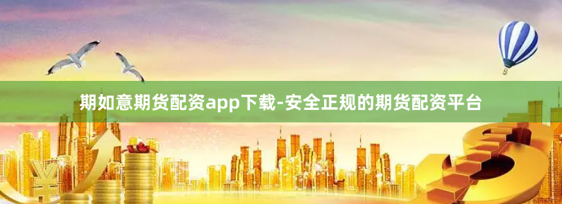 期如意期货配资app下载-安全正规的期货配资平台