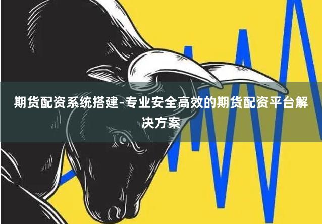 期货配资系统搭建-专业安全高效的期货配资平台解决方案