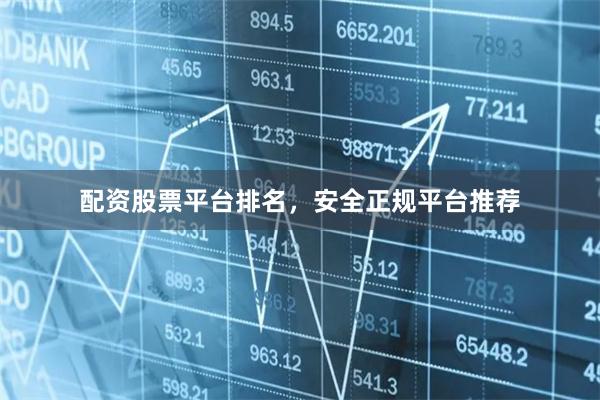 配资股票平台排名，安全正规平台推荐