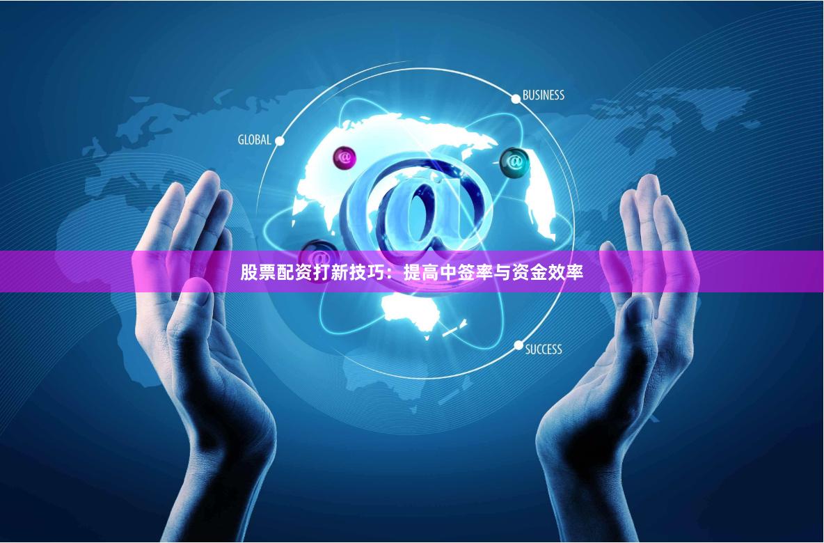 股票配资打新技巧：提高中签率与资金效率