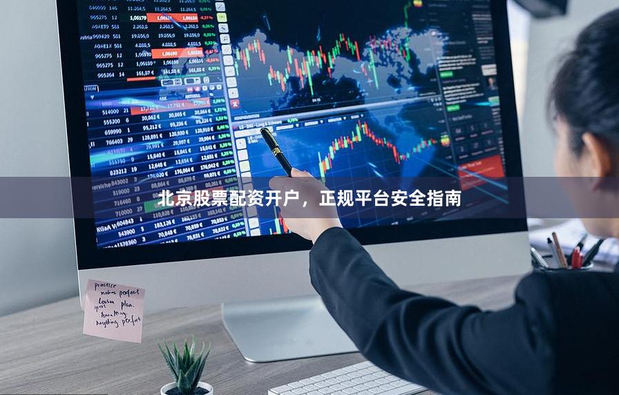 北京股票配资开户，正规平台安全指南