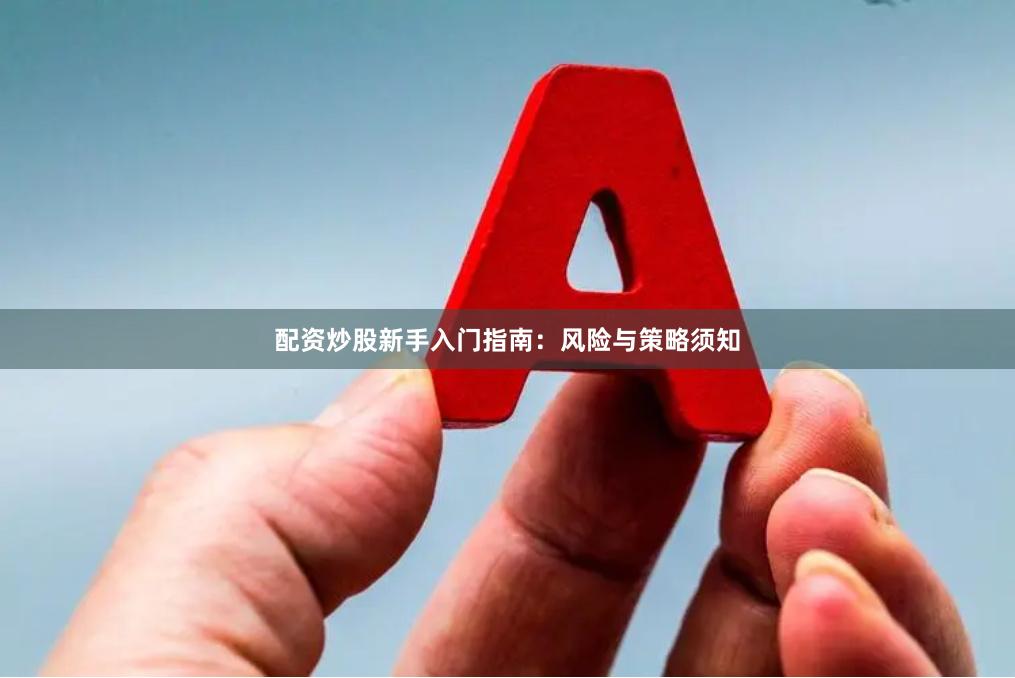 配资炒股新手入门指南：风险与策略须知
