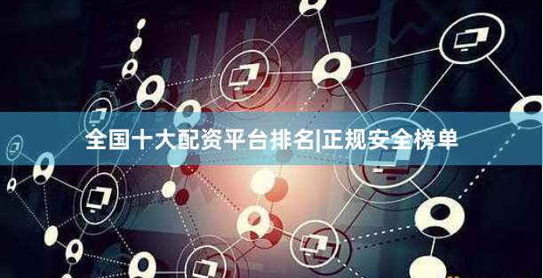 全国十大配资平台排名|正规安全榜单